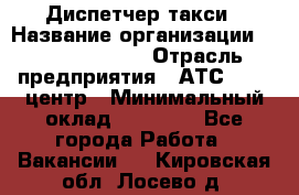 Диспетчер такси › Название организации ­ Ecolife taxi › Отрасль предприятия ­ АТС, call-центр › Минимальный оклад ­ 30 000 - Все города Работа » Вакансии   . Кировская обл.,Лосево д.